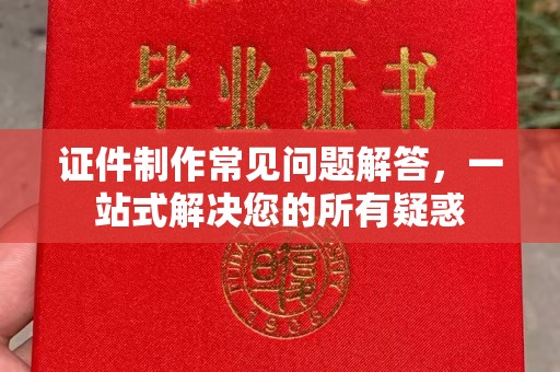 北戴河证件制作常见问题解答，一站式解决您的所有疑惑