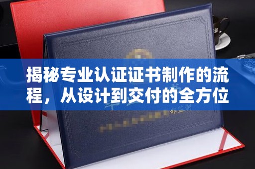 北戴河揭秘专业认证证书制作的流程，从设计到交付的全方位解析