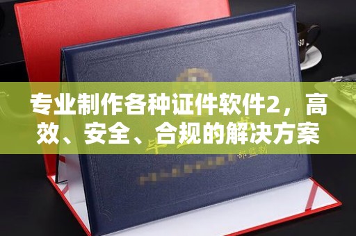 北戴河专业制作各种证件软件2，高效、安全、合规的解决方案