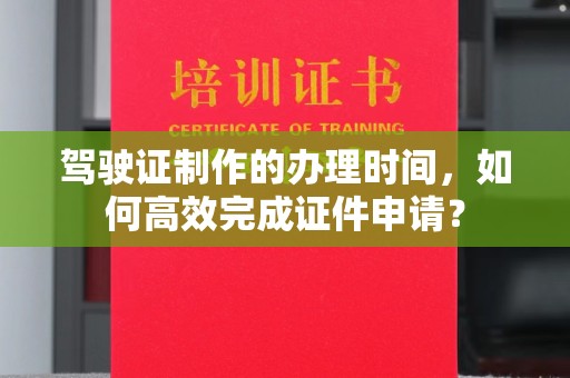 北戴河驾驶证制作的办理时间，如何高效完成证件申请？