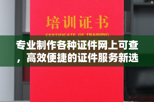 北戴河专业制作各种证件网上可查，高效便捷的证件服务新选择