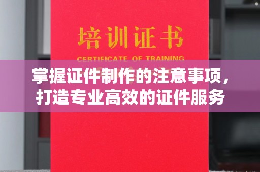 北戴河掌握证件制作的注意事项，打造专业高效的证件服务