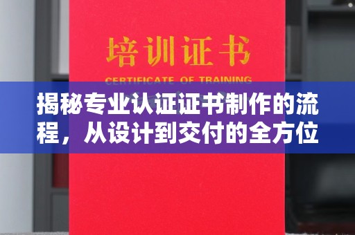 北戴河揭秘专业认证证书制作的流程，从设计到交付的全方位解析