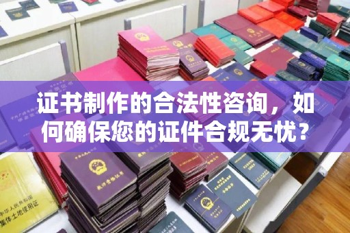 北戴河证书制作的合法性咨询，如何确保您的证件合规无忧？