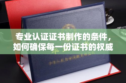 北戴河专业认证证书制作的条件，如何确保每一份证书的权威与可信