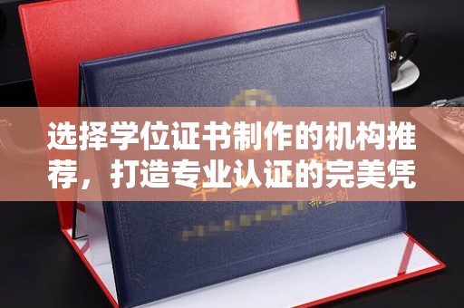 北戴河选择学位证书制作的机构推荐，打造专业认证的完美凭证