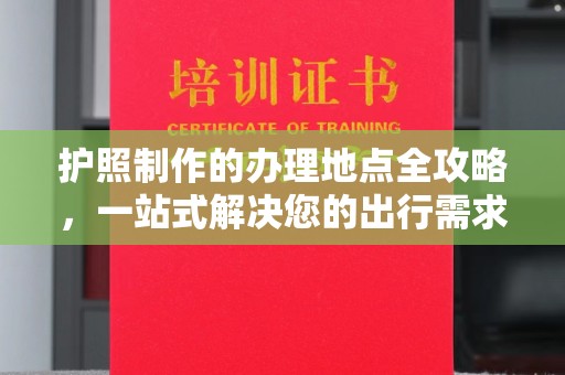 北戴河护照制作的办理地点全攻略，一站式解决您的出行需求